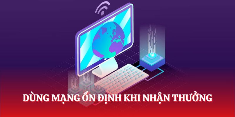 Dùng mạng ổn định khi nhận thưởng