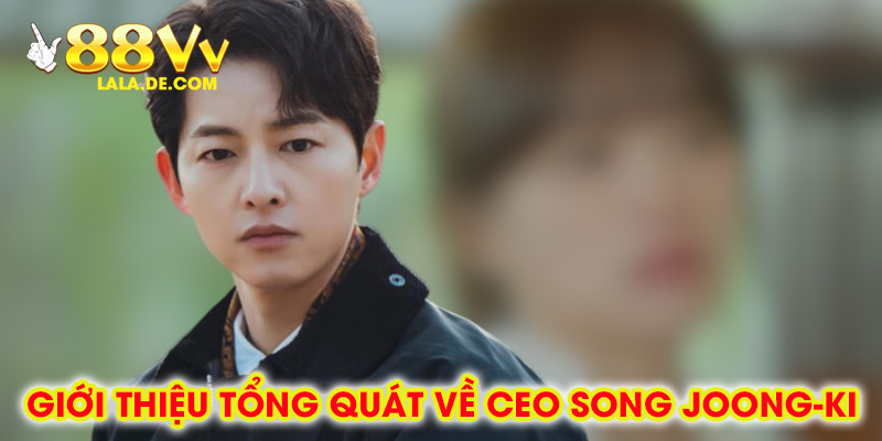 Giới Thiệu Tổng Quát Về CEO Song Joong-Ki