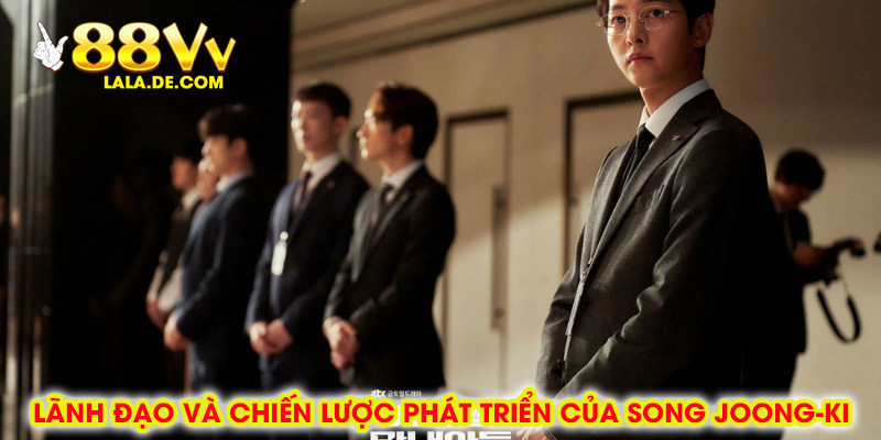 Lãnh Đạo và Chiến Lược Phát Triển Của Song Joong-Ki