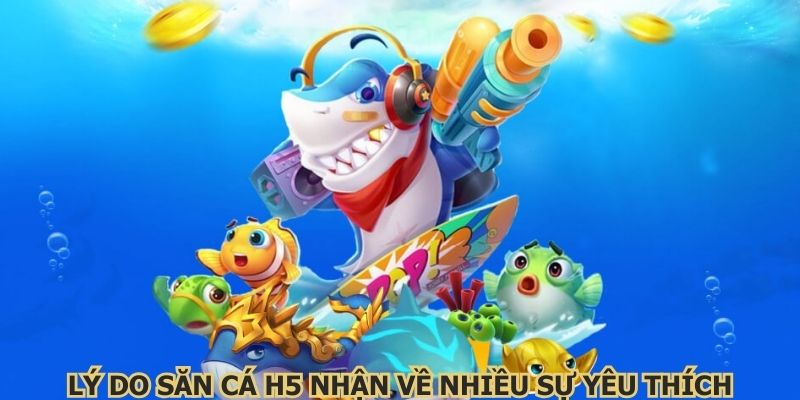 Lý do săn cá H5 nhận về nhiều sự yêu thích